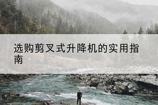 龙山剪叉式升降机怎么选-选购剪叉式升降机的实用指南