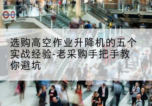 龙山高空作业升降机厂家-选购高空作业升降机的五个实战经验-老采购手把手教你避坑