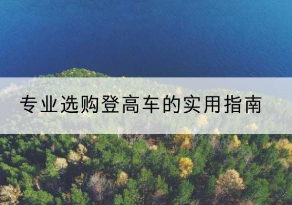 龙山电动登高车厂家推荐-专业选购登高车的实用指南