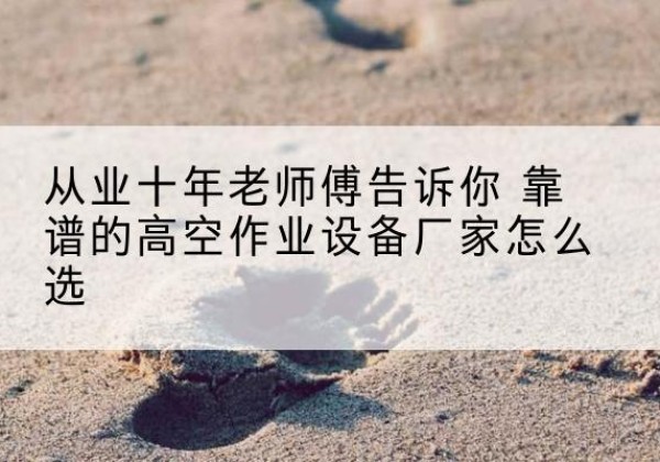 龙山高空作业升降机厂家推荐-从业十年老师傅告诉你 靠谱的高空作业设备厂家怎么选