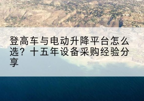 龙山登高车厂家厂家-登高车与电动升降平台怎么选？十五年设备采购经验分享