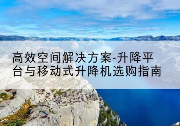 龙山升降平台厂家-*空间解决方案-升降平台与移动式升降机选购指南